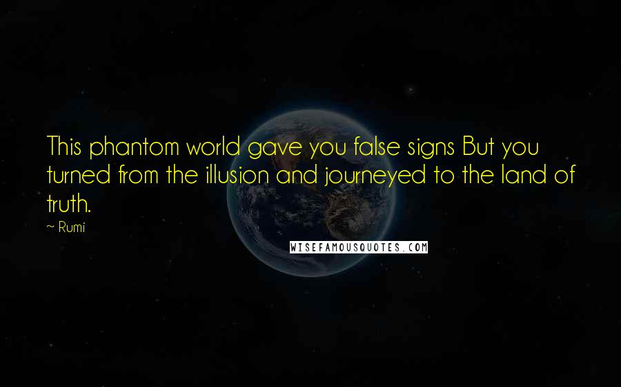Rumi Quotes: This phantom world gave you false signs But you turned from the illusion and journeyed to the land of truth.