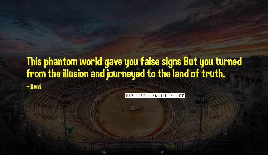 Rumi Quotes: This phantom world gave you false signs But you turned from the illusion and journeyed to the land of truth.