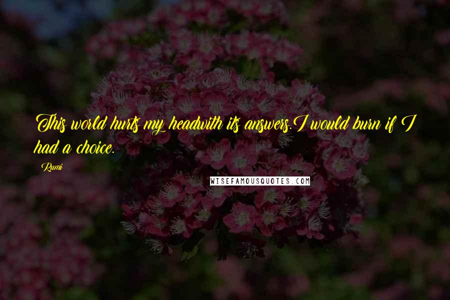 Rumi Quotes: This world hurts my headwith its answers.I would burn if I had a choice.