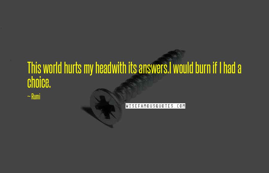 Rumi Quotes: This world hurts my headwith its answers.I would burn if I had a choice.