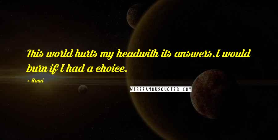 Rumi Quotes: This world hurts my headwith its answers.I would burn if I had a choice.