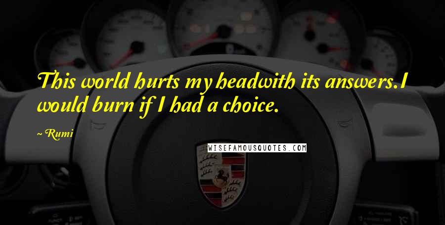 Rumi Quotes: This world hurts my headwith its answers.I would burn if I had a choice.