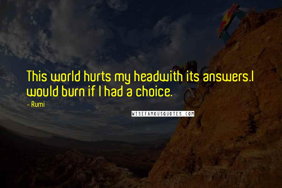 Rumi Quotes: This world hurts my headwith its answers.I would burn if I had a choice.