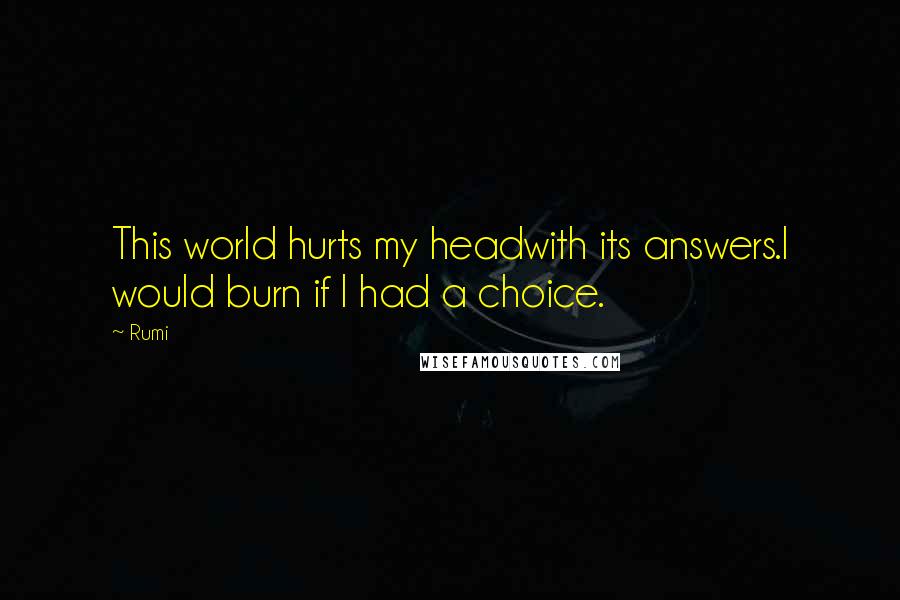 Rumi Quotes: This world hurts my headwith its answers.I would burn if I had a choice.