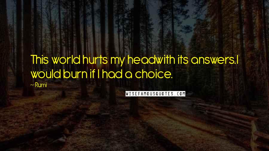 Rumi Quotes: This world hurts my headwith its answers.I would burn if I had a choice.