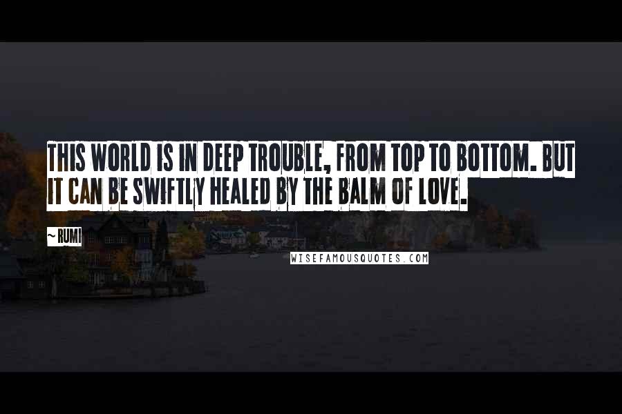 Rumi Quotes: This world is in deep trouble, from top to bottom. But it can be swiftly healed by the balm of love.