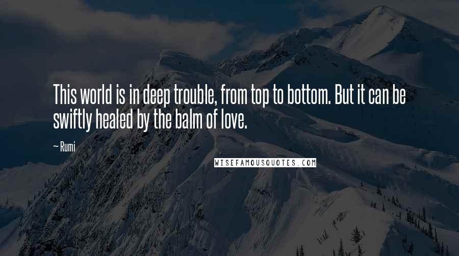 Rumi Quotes: This world is in deep trouble, from top to bottom. But it can be swiftly healed by the balm of love.