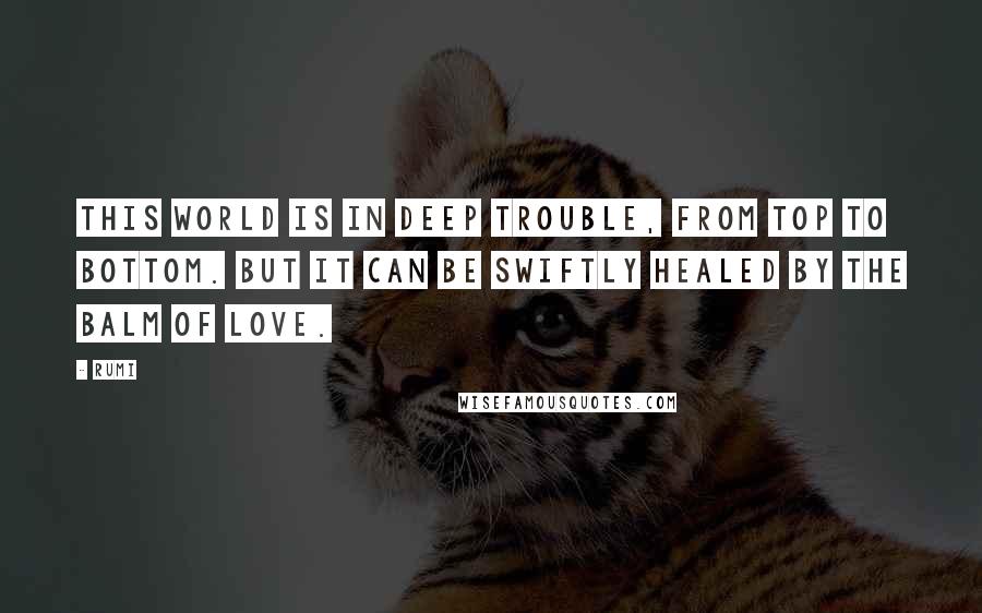 Rumi Quotes: This world is in deep trouble, from top to bottom. But it can be swiftly healed by the balm of love.