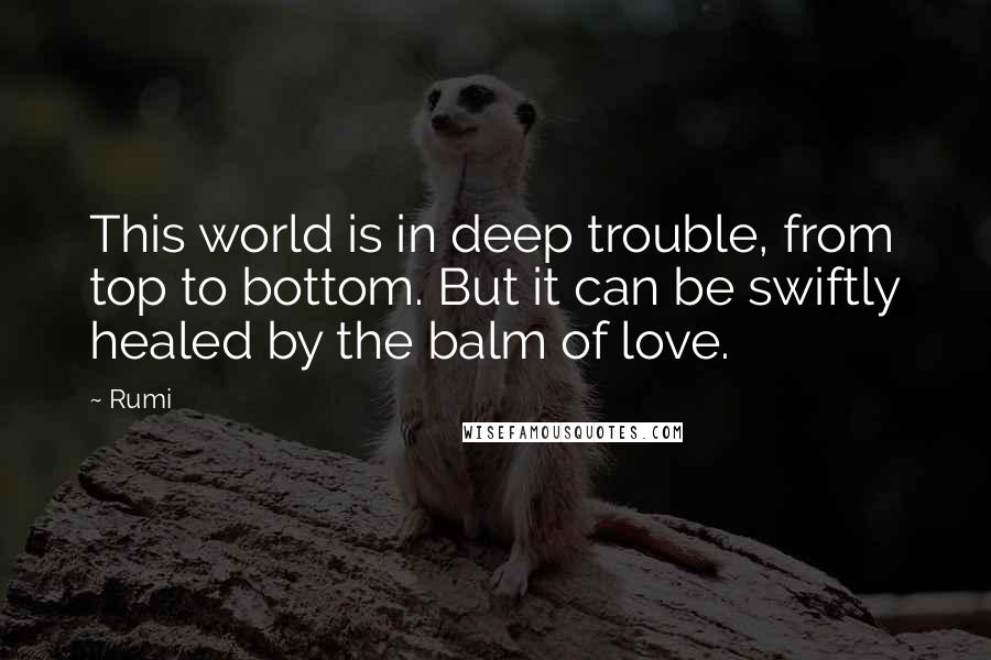 Rumi Quotes: This world is in deep trouble, from top to bottom. But it can be swiftly healed by the balm of love.