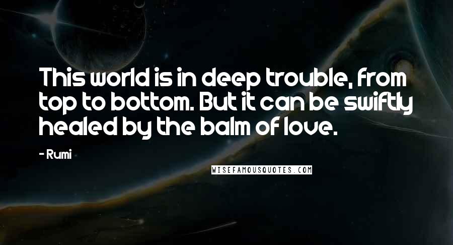 Rumi Quotes: This world is in deep trouble, from top to bottom. But it can be swiftly healed by the balm of love.