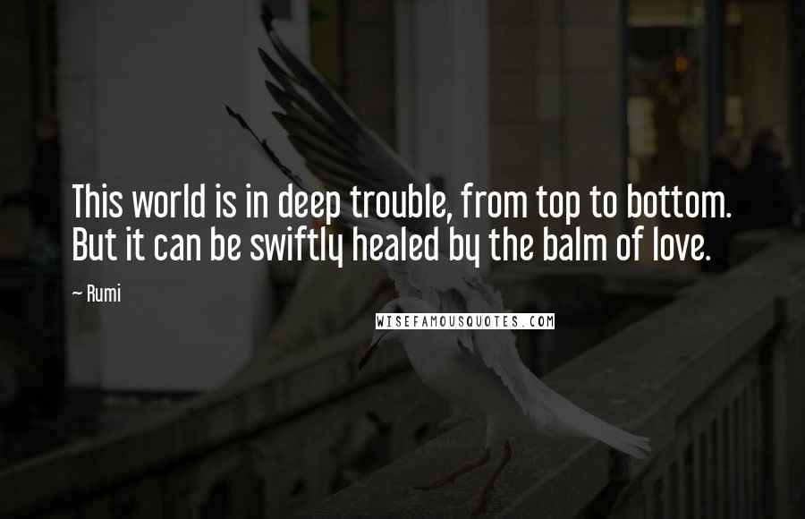 Rumi Quotes: This world is in deep trouble, from top to bottom. But it can be swiftly healed by the balm of love.