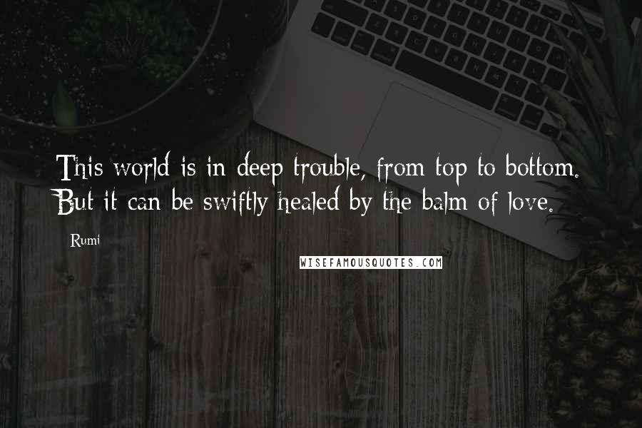 Rumi Quotes: This world is in deep trouble, from top to bottom. But it can be swiftly healed by the balm of love.