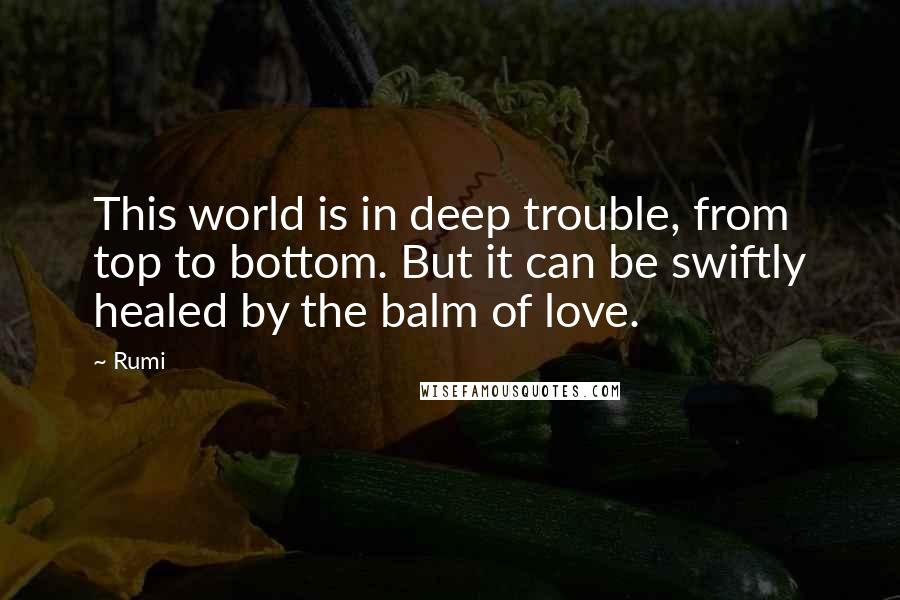 Rumi Quotes: This world is in deep trouble, from top to bottom. But it can be swiftly healed by the balm of love.