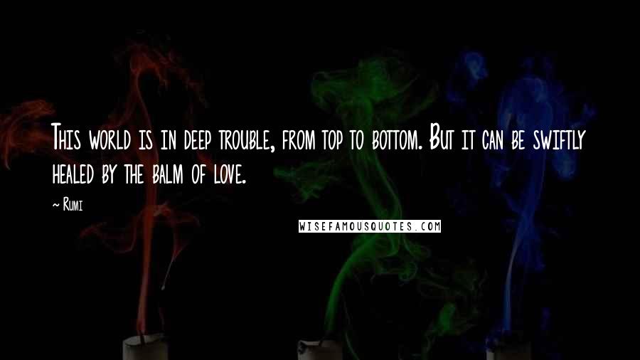 Rumi Quotes: This world is in deep trouble, from top to bottom. But it can be swiftly healed by the balm of love.