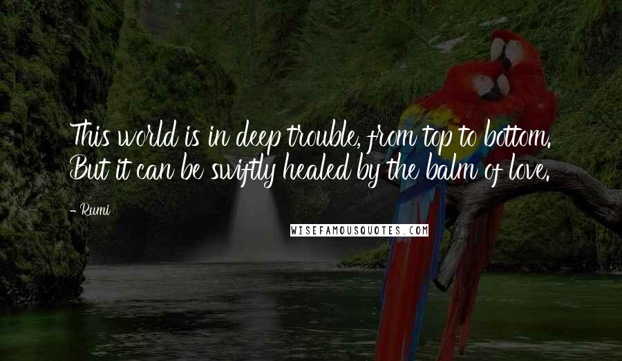 Rumi Quotes: This world is in deep trouble, from top to bottom. But it can be swiftly healed by the balm of love.