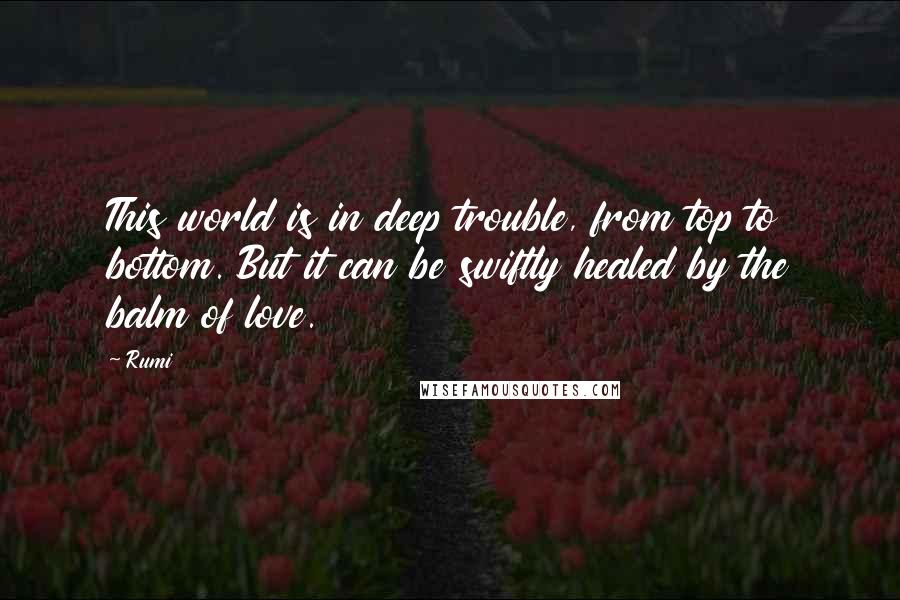 Rumi Quotes: This world is in deep trouble, from top to bottom. But it can be swiftly healed by the balm of love.