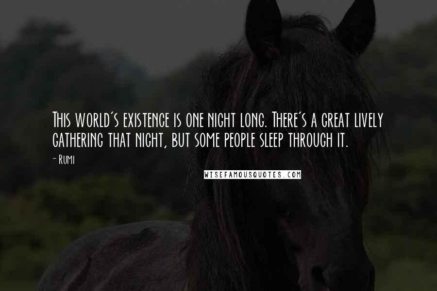 Rumi Quotes: This world's existence is one night long. There's a great lively gathering that night, but some people sleep through it.