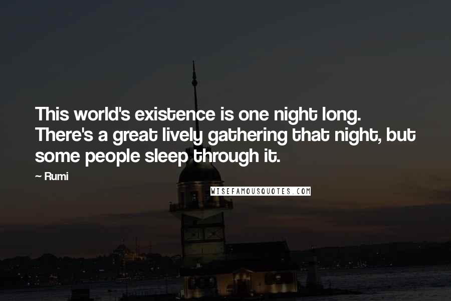 Rumi Quotes: This world's existence is one night long. There's a great lively gathering that night, but some people sleep through it.