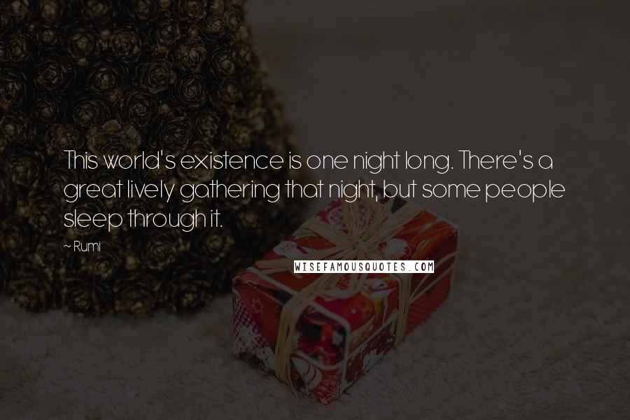 Rumi Quotes: This world's existence is one night long. There's a great lively gathering that night, but some people sleep through it.