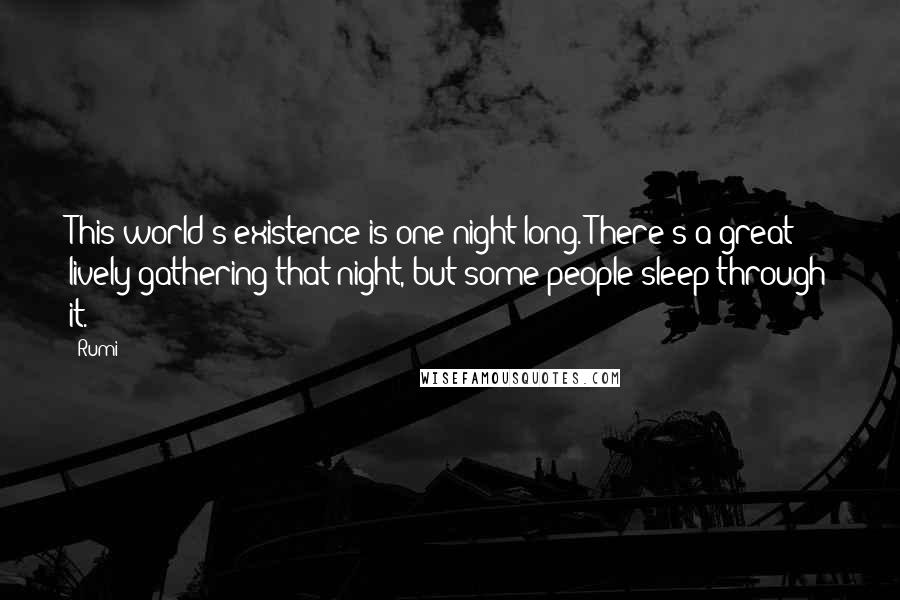 Rumi Quotes: This world's existence is one night long. There's a great lively gathering that night, but some people sleep through it.