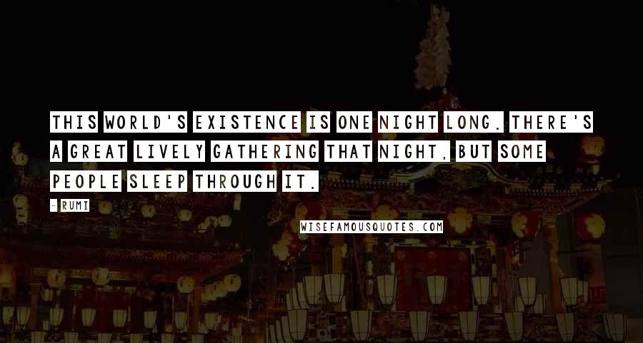 Rumi Quotes: This world's existence is one night long. There's a great lively gathering that night, but some people sleep through it.