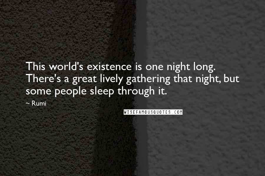 Rumi Quotes: This world's existence is one night long. There's a great lively gathering that night, but some people sleep through it.