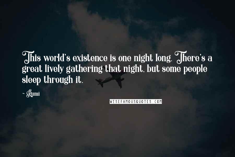 Rumi Quotes: This world's existence is one night long. There's a great lively gathering that night, but some people sleep through it.