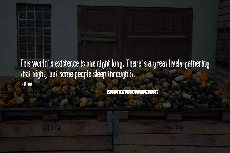 Rumi Quotes: This world's existence is one night long. There's a great lively gathering that night, but some people sleep through it.