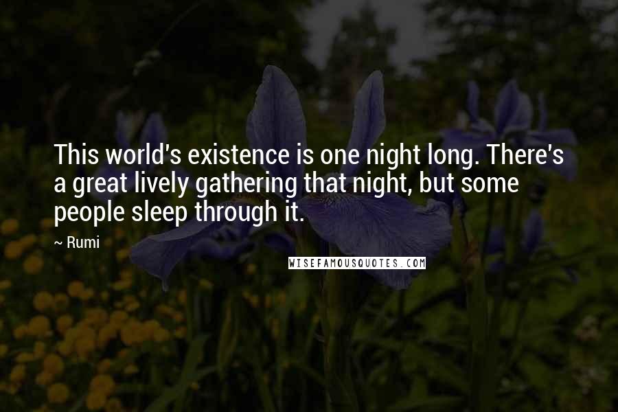 Rumi Quotes: This world's existence is one night long. There's a great lively gathering that night, but some people sleep through it.