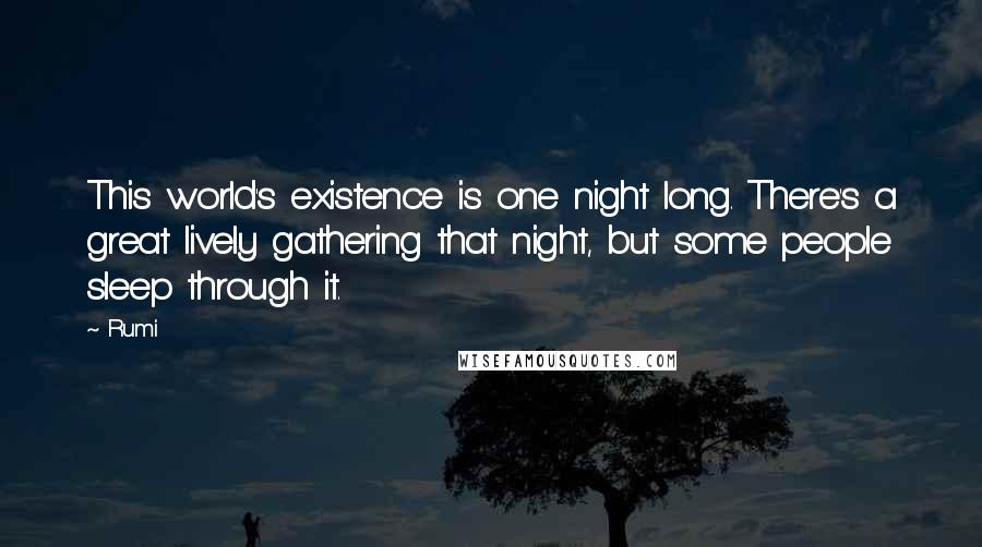 Rumi Quotes: This world's existence is one night long. There's a great lively gathering that night, but some people sleep through it.