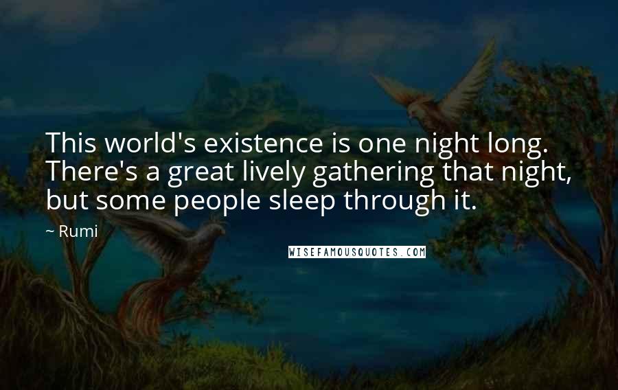 Rumi Quotes: This world's existence is one night long. There's a great lively gathering that night, but some people sleep through it.