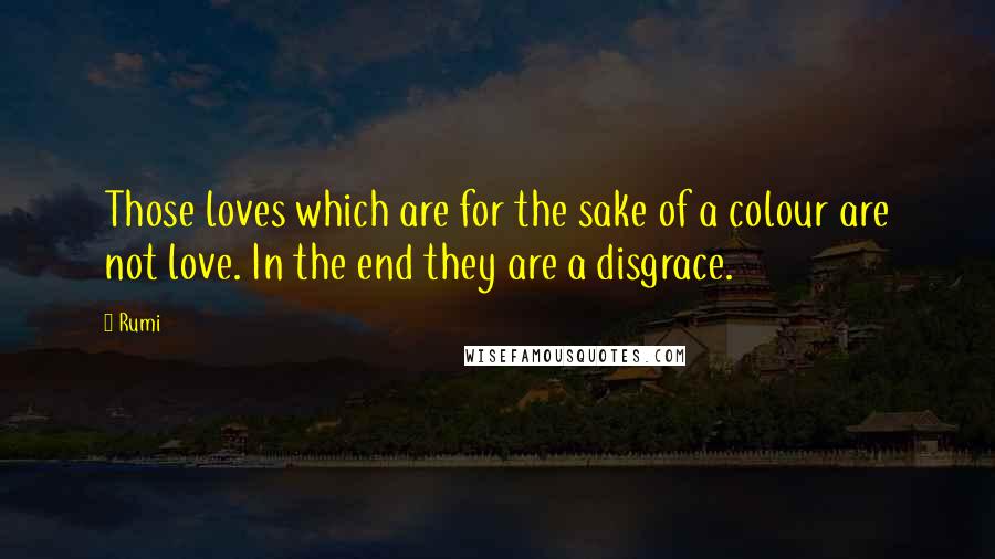 Rumi Quotes: Those loves which are for the sake of a colour are not love. In the end they are a disgrace.