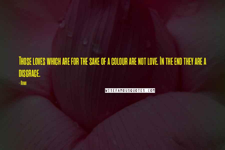 Rumi Quotes: Those loves which are for the sake of a colour are not love. In the end they are a disgrace.