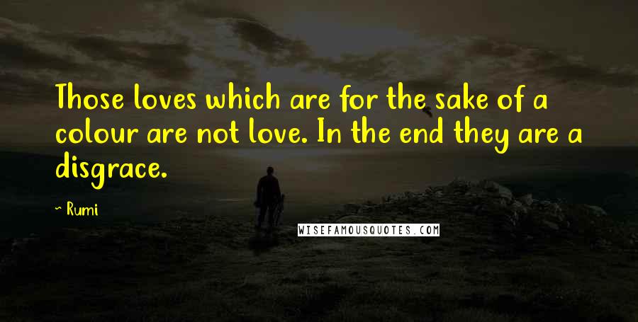 Rumi Quotes: Those loves which are for the sake of a colour are not love. In the end they are a disgrace.