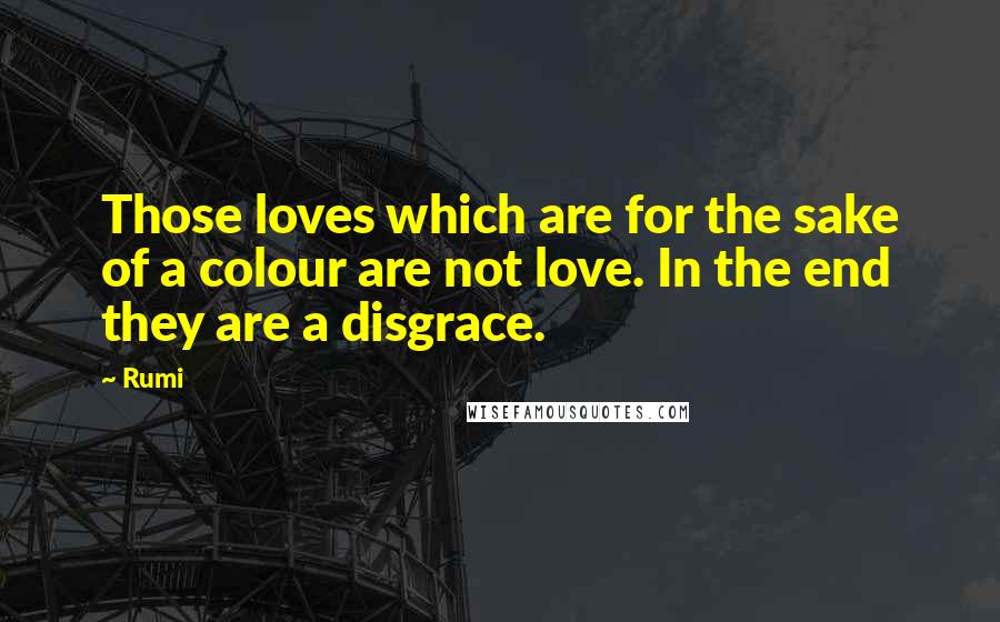 Rumi Quotes: Those loves which are for the sake of a colour are not love. In the end they are a disgrace.