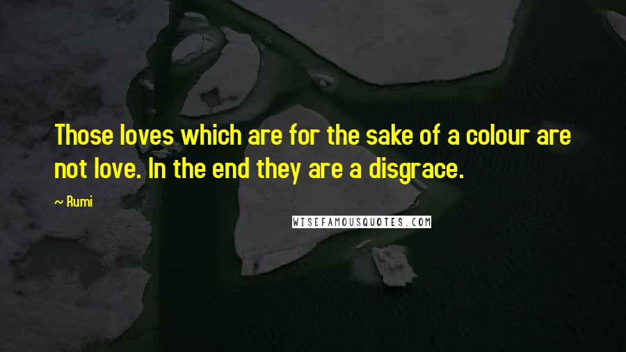Rumi Quotes: Those loves which are for the sake of a colour are not love. In the end they are a disgrace.