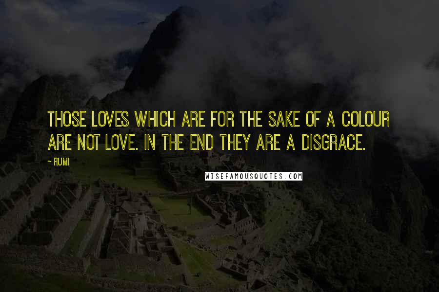 Rumi Quotes: Those loves which are for the sake of a colour are not love. In the end they are a disgrace.