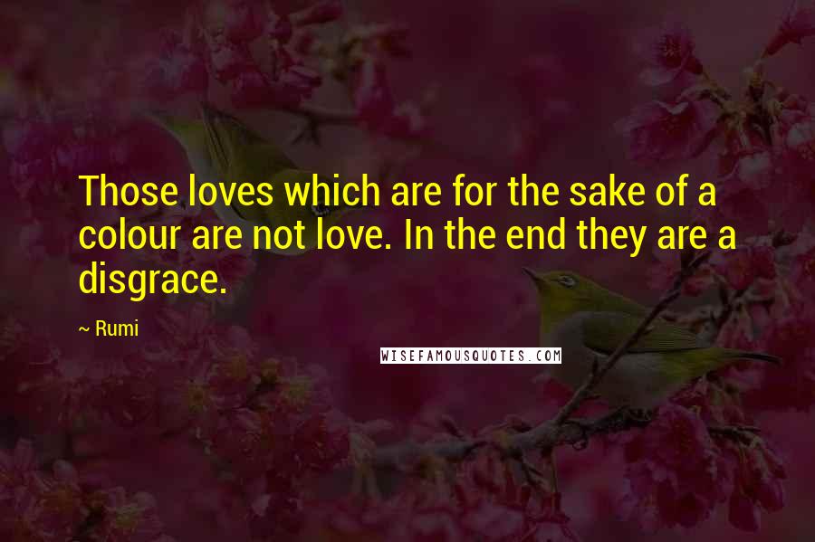 Rumi Quotes: Those loves which are for the sake of a colour are not love. In the end they are a disgrace.