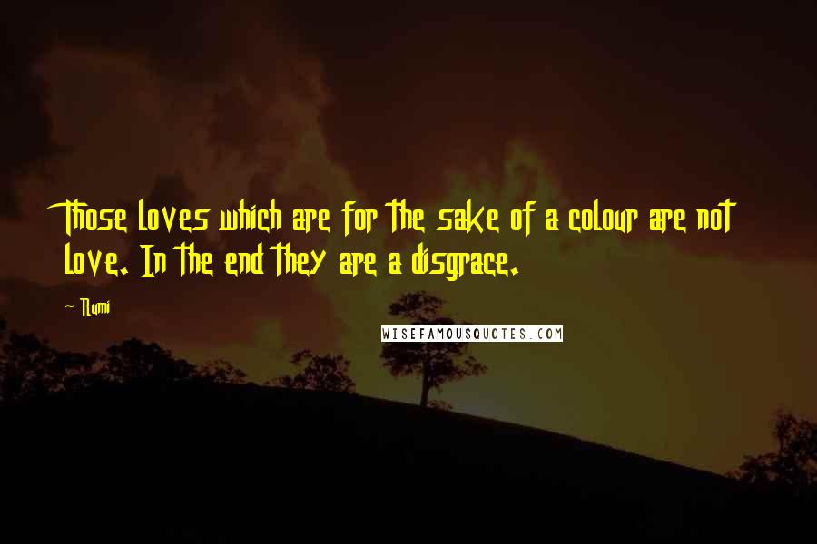 Rumi Quotes: Those loves which are for the sake of a colour are not love. In the end they are a disgrace.