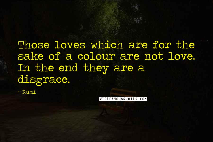 Rumi Quotes: Those loves which are for the sake of a colour are not love. In the end they are a disgrace.