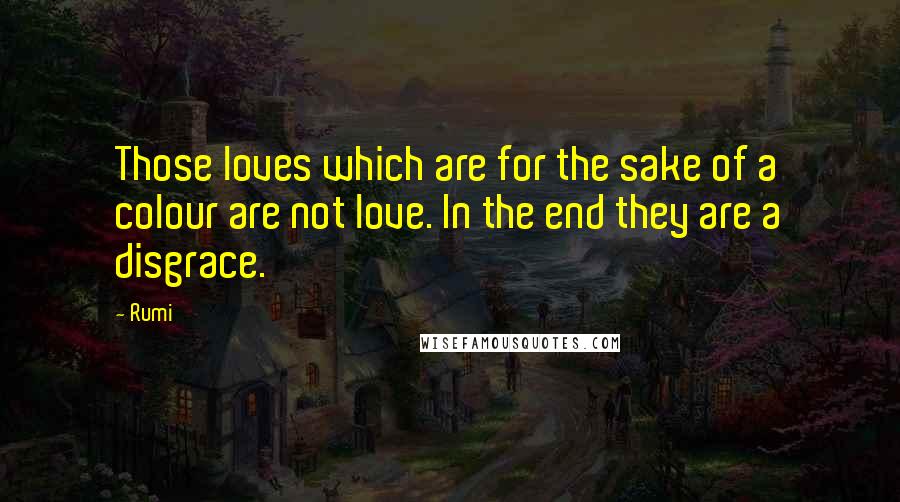 Rumi Quotes: Those loves which are for the sake of a colour are not love. In the end they are a disgrace.