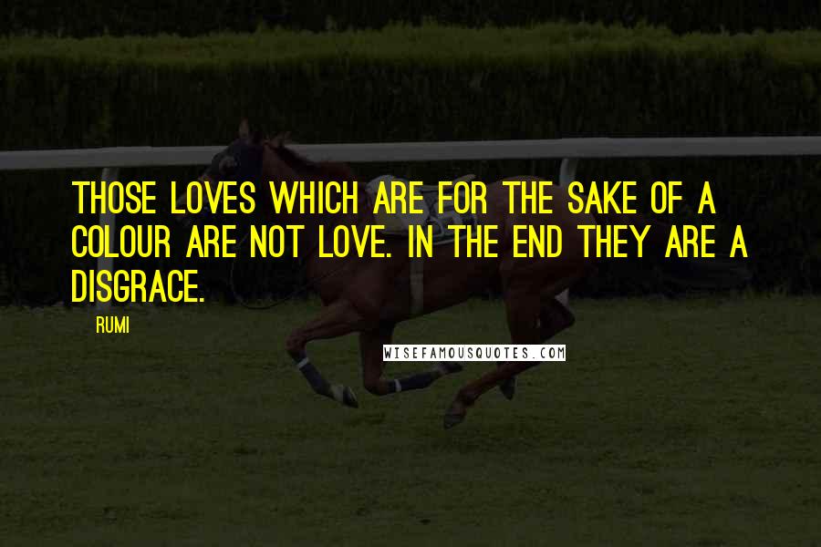 Rumi Quotes: Those loves which are for the sake of a colour are not love. In the end they are a disgrace.