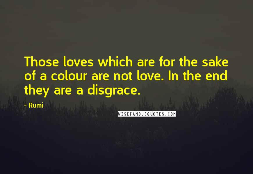 Rumi Quotes: Those loves which are for the sake of a colour are not love. In the end they are a disgrace.