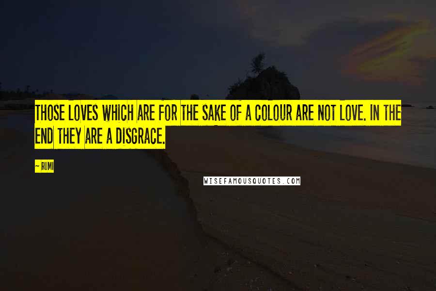 Rumi Quotes: Those loves which are for the sake of a colour are not love. In the end they are a disgrace.