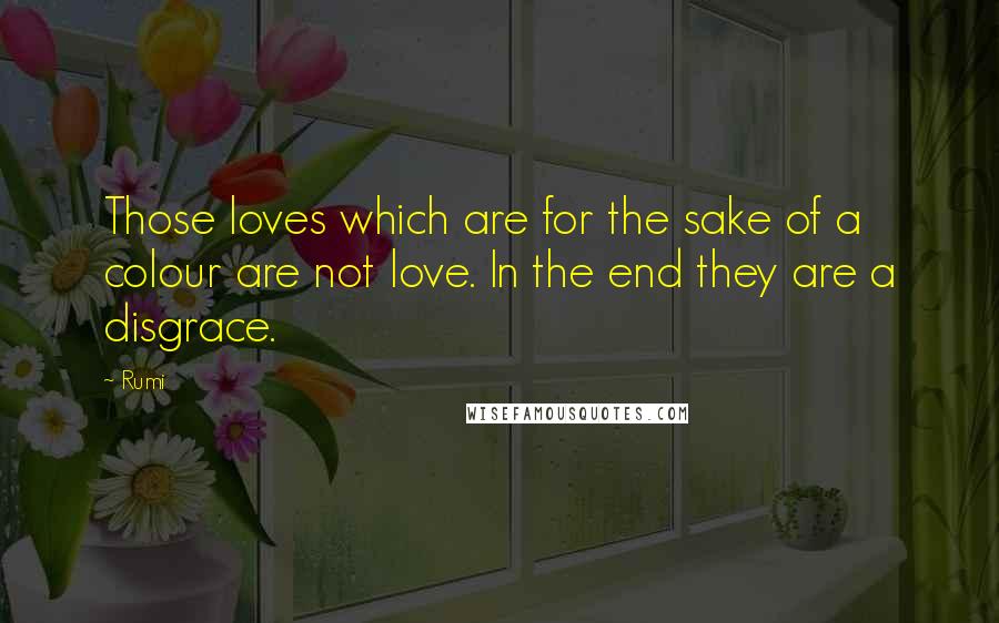 Rumi Quotes: Those loves which are for the sake of a colour are not love. In the end they are a disgrace.