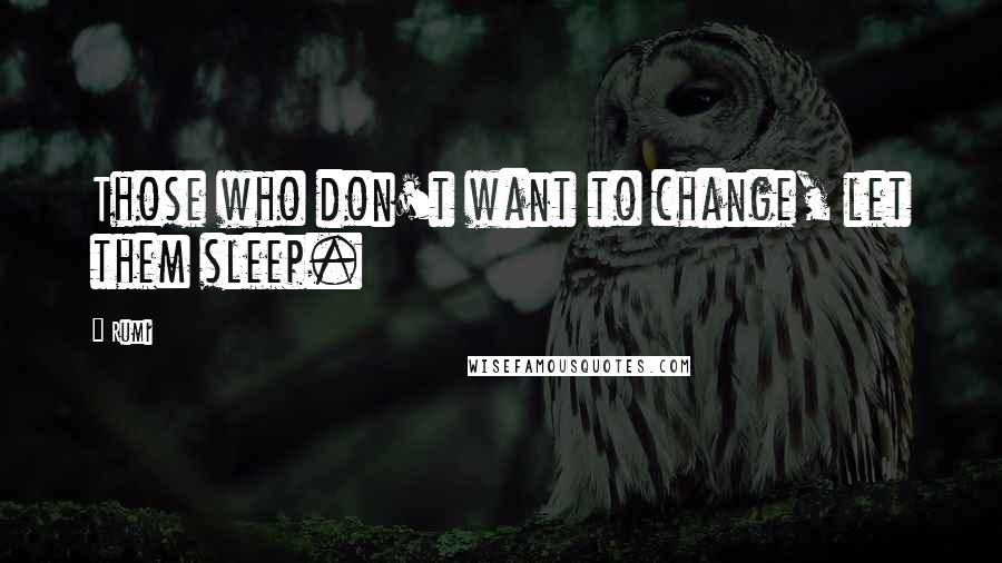 Rumi Quotes: Those who don't want to change, let them sleep.