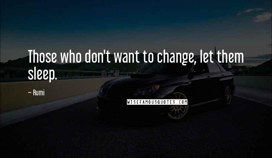 Rumi Quotes: Those who don't want to change, let them sleep.