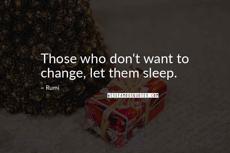 Rumi Quotes: Those who don't want to change, let them sleep.