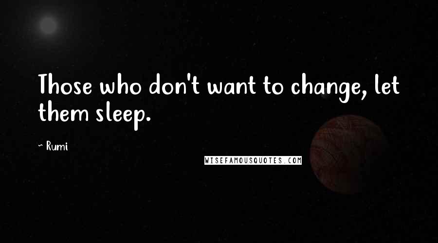 Rumi Quotes: Those who don't want to change, let them sleep.