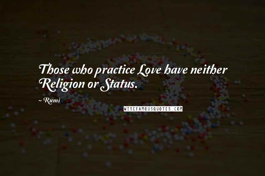 Rumi Quotes: Those who practice Love have neither Religion or Status.